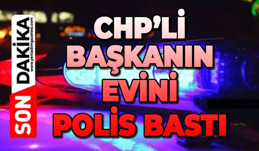 CHP’li başkanın evini polis bastı