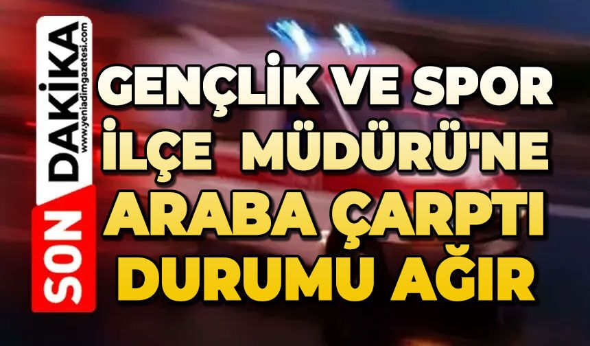 Gençlik ve Spor İlçe Müdürü'ne araba çarptı: Durumu ağır
