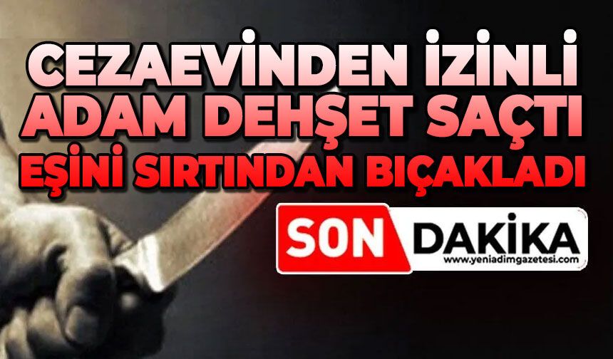 Cezaevinden izinle çıkan adam eşini ve bir kadını sırtından bıçakladı