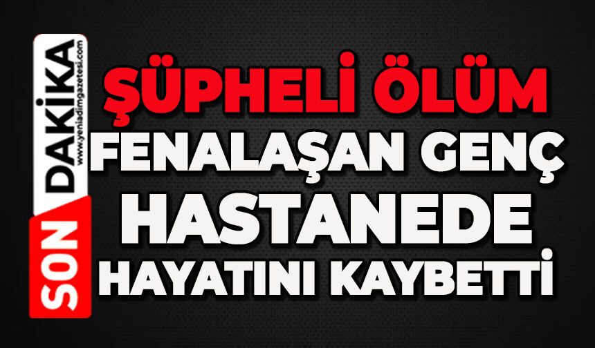 Şüpheli ölüm: Evde fenalaşan genç hastanede hayatını kaybetti