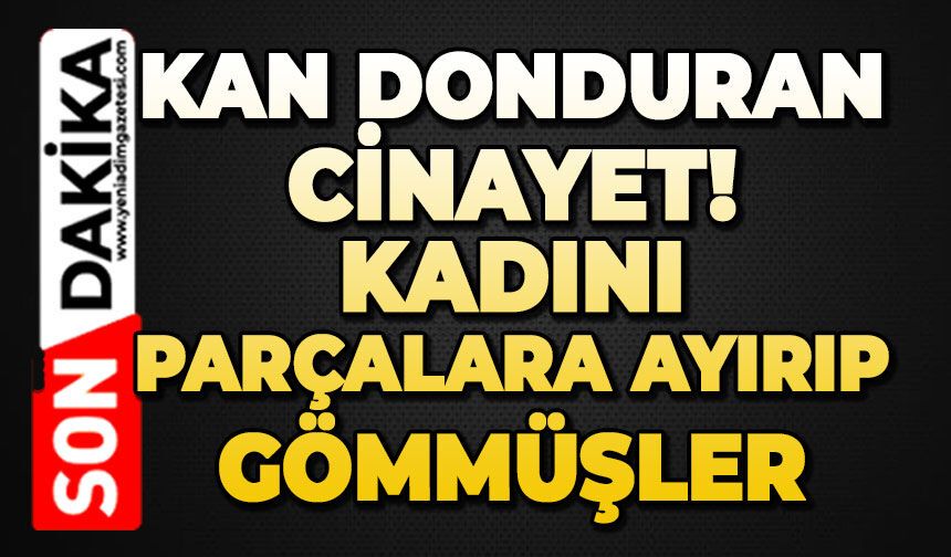 Kadını köpek tasmasıyla boğularak öldürüp, cesedi parçalayıp gömmüş