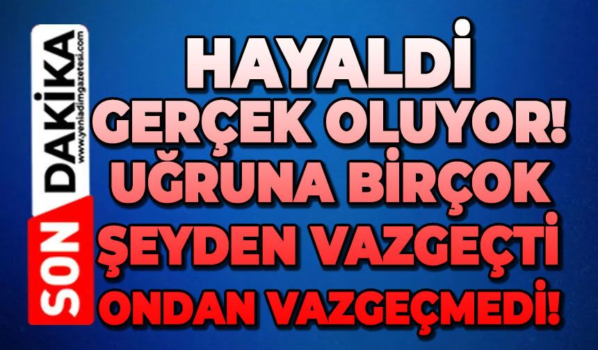 Hayaldi gerçek oluyor: Uğruna birçok şeyden vazgeçti ondan asla vazgeçmedi!