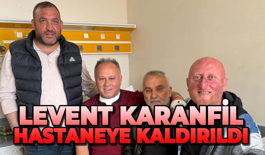 Levent Karanfil hastaneye kaldırıldı