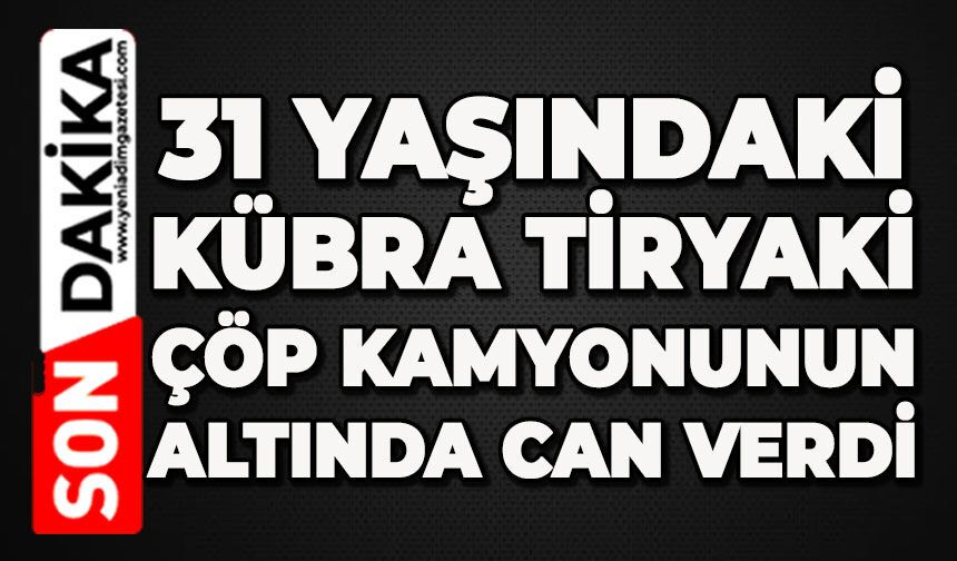 31 yaşındaki Kübra Tiryaki çöp kamyonunun altında can verdi