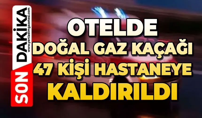 Otelde doğal gaz kaçağı: 47 kişi hastaneye kaldırıldı