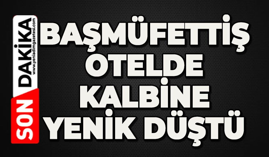 Başmüfettiş, konakladığı otelde kalbine yenik düştü