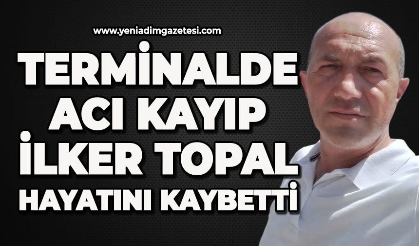 Terminalde acı kayıp: İlker Topal hayatını kaybetti