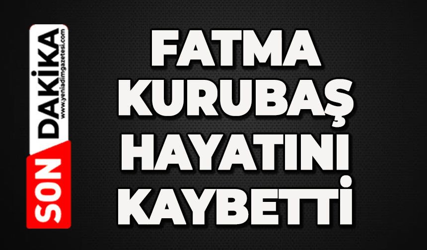 Fatma Kurubaş hayatını kaybetti