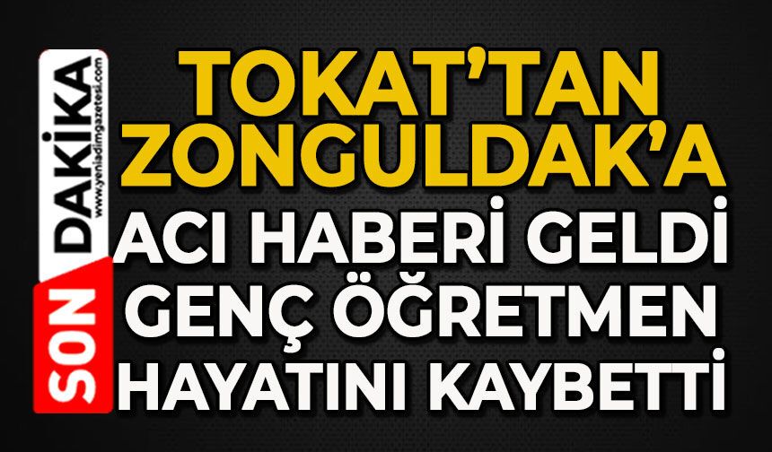 Tokat’tan Zonguldak’a acı haber geldi: Genç öğretmen hayatını kaybetti