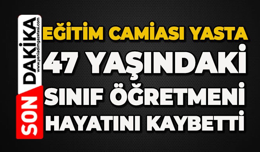 Eğitim camiası yasta: 47 yaşındaki sınıf öğretmeni hayatını kaybetti