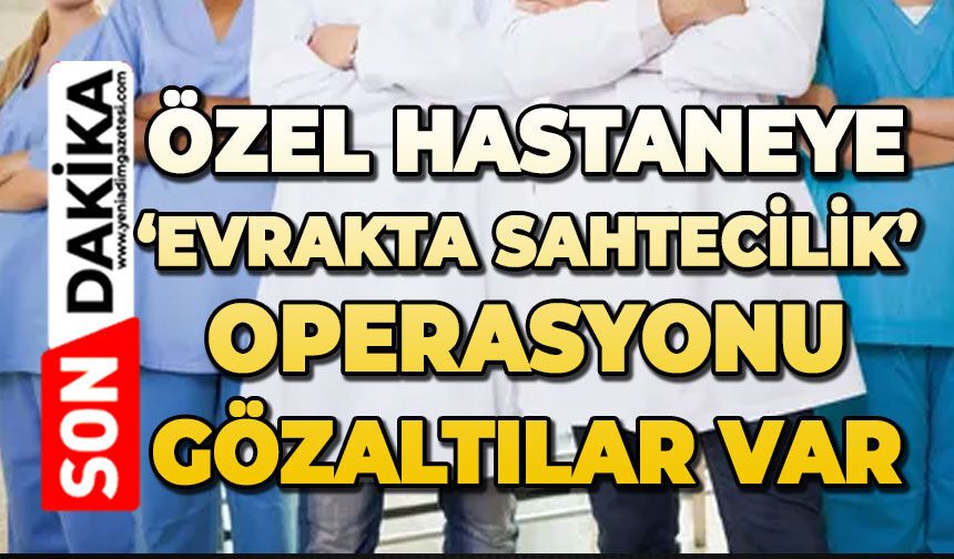 Özel hastaneye operasyon: Doktor ve hemşireler gözaltına alındı