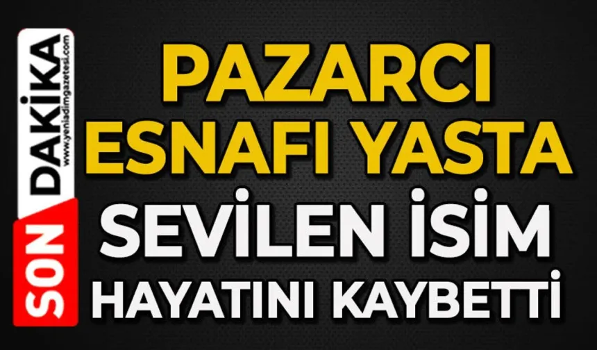 Pazarcı esnafının acı günü: O ismi kaybettik
