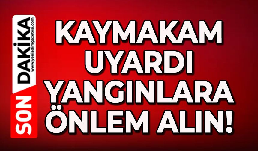 Kaymakam uyardı: Yangınlara önlem alın!