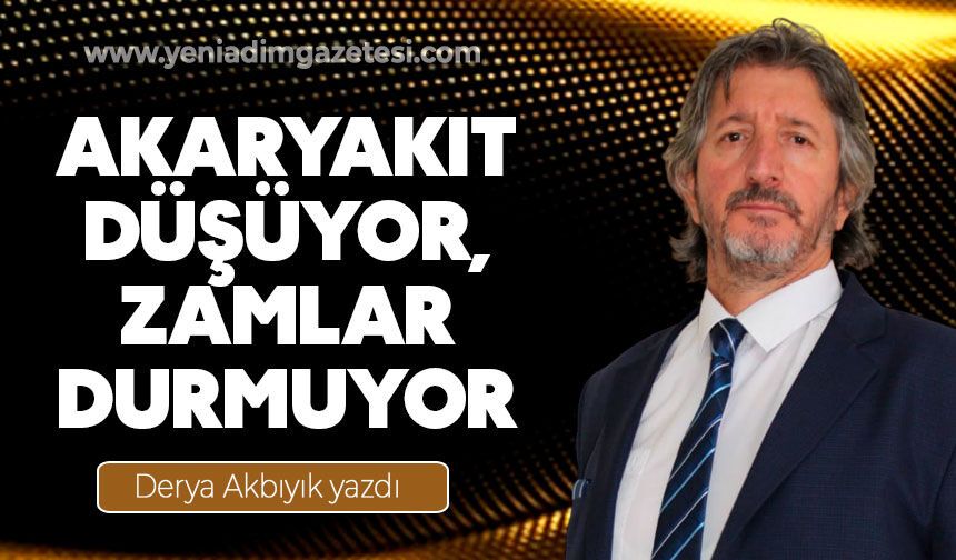 AKARYAKIT DÜŞÜYOR, ZAMLAR DURMUYOR