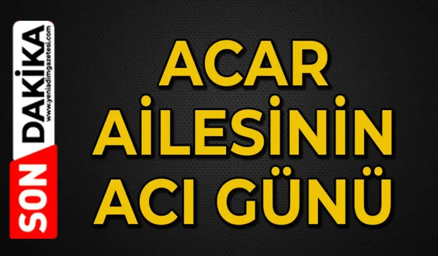 Acar ailesi büyüğünü kaybetti