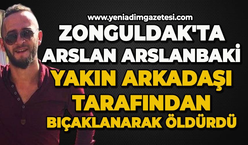 Zonguldak'ta yakın arkadaşı Arslan Arslanbaki'yi bıçaklayarak öldürdü