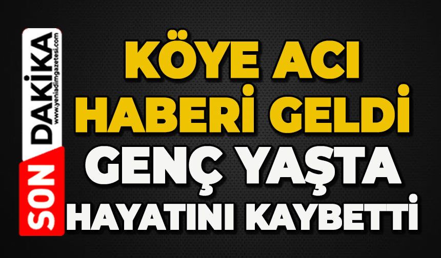 Köye acı haberi geldi: Genç yaşta hayatını kaybetti
