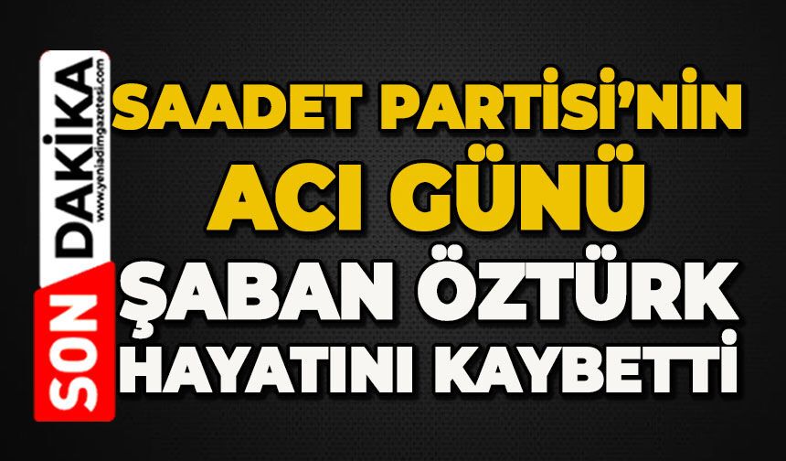 Saadet Partisi'nin acı günü: Şaban Öztürk hayatını kaybetti
