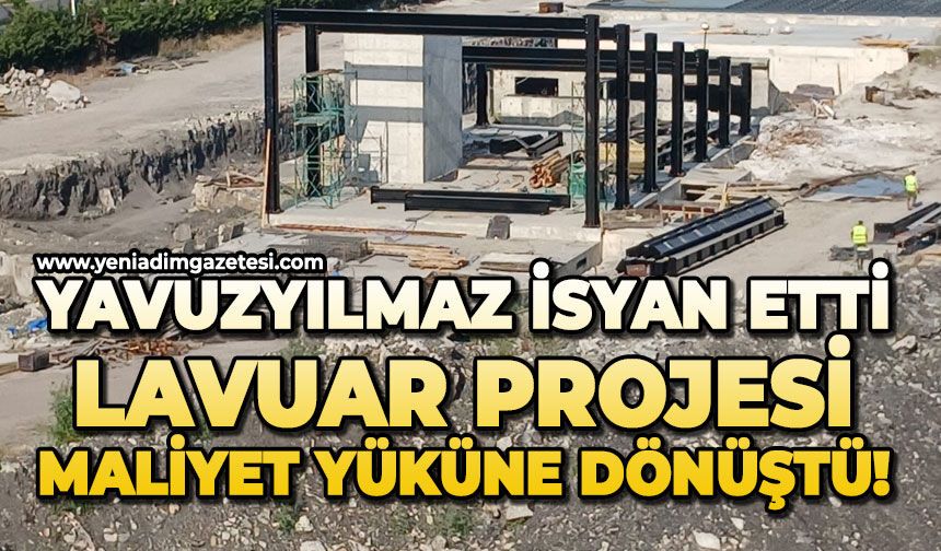 Yavuzyılmaz isyan etti: Lavuar projesi maliyet yüküne dönüştü!