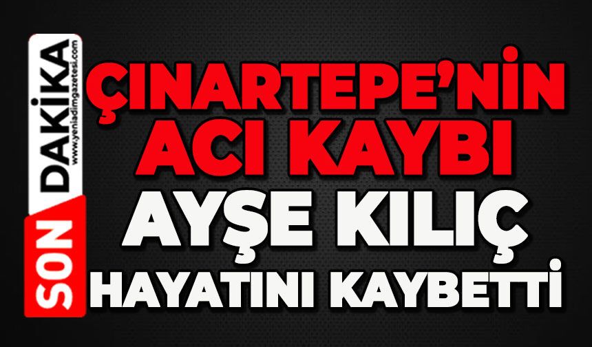 Çınartepe Mahallesi'nin acı kaybı: Ayşe Kılıç hayatını kaybetti