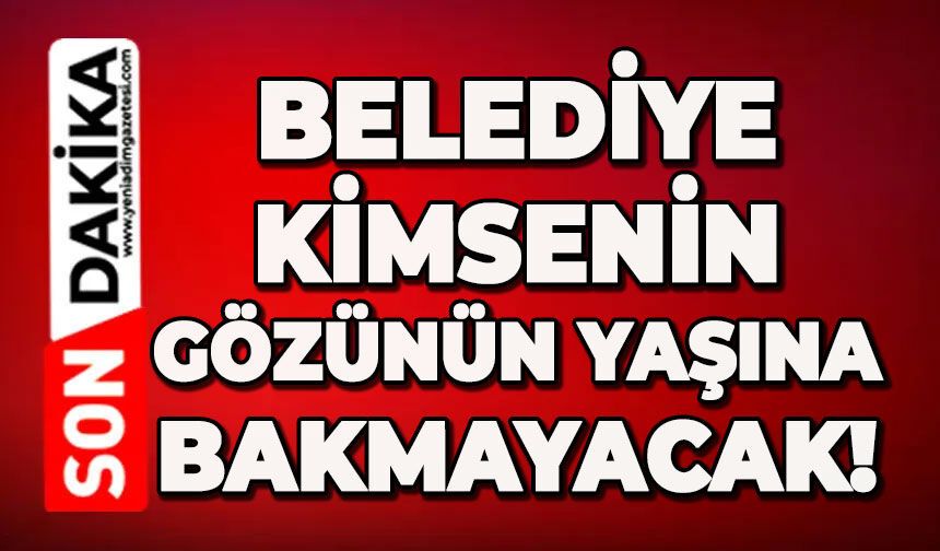 Belediye kimsenin güzünün yaşına bakmayacak