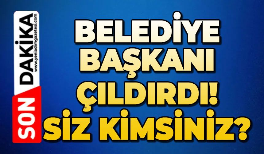 Belediye Başkanı çıldırdı: ‘Siz kimsiniz?’