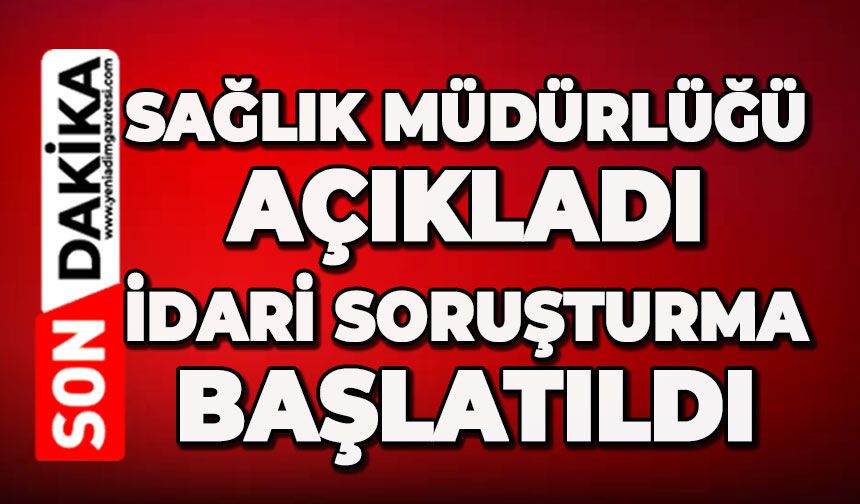 Sağlık Müdürlüğü açıkladı: İdari soruşturma başlatıldı