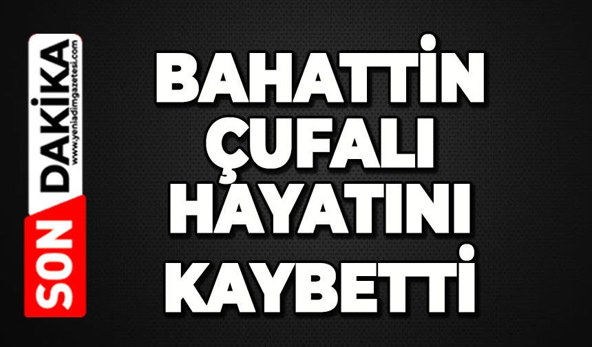 Bahattin Çufalı hayatını kaybetti