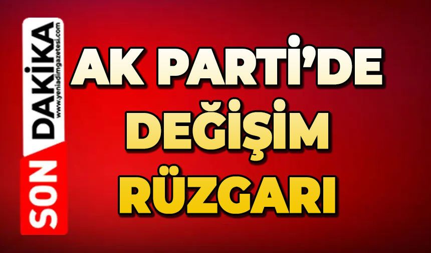 AK Parti'de değişim rüzgarı