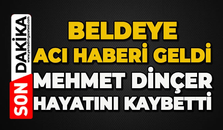 Beldeye acı haberi geldi: Mehmet Dinçer hayatını kaybetti