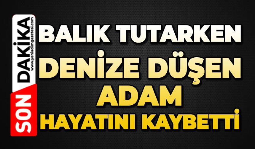 Balık tutarken denize düşen adam hayatını kaybetti