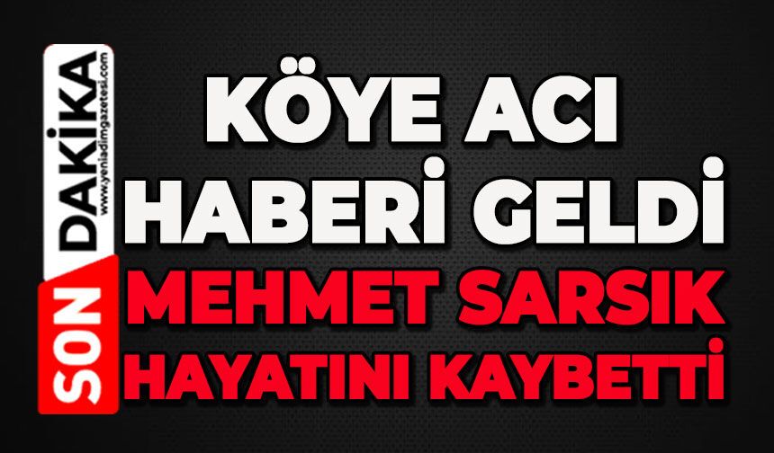 Köye acı haberi geldi: Mehmet Sarsık hayatını kaybetti