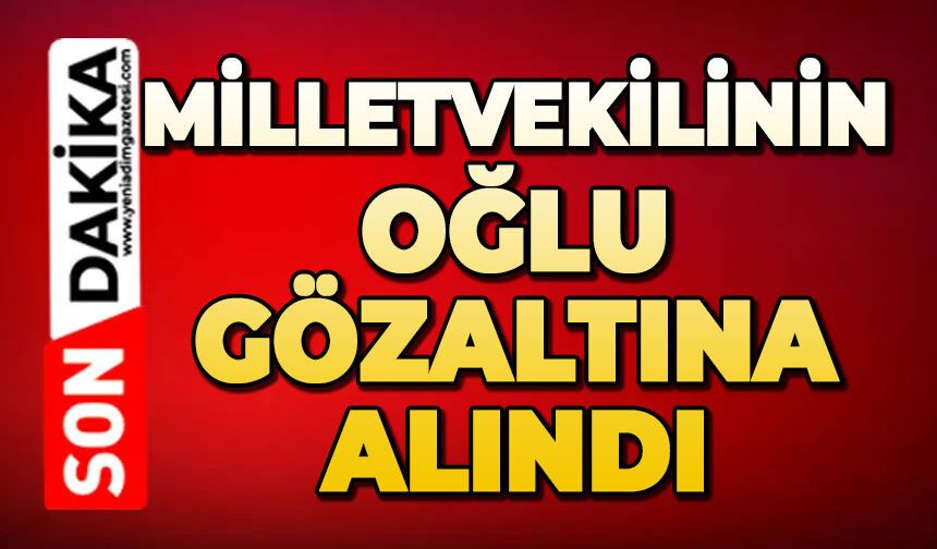 Milletvekilinin oğlu gözaltına alındı