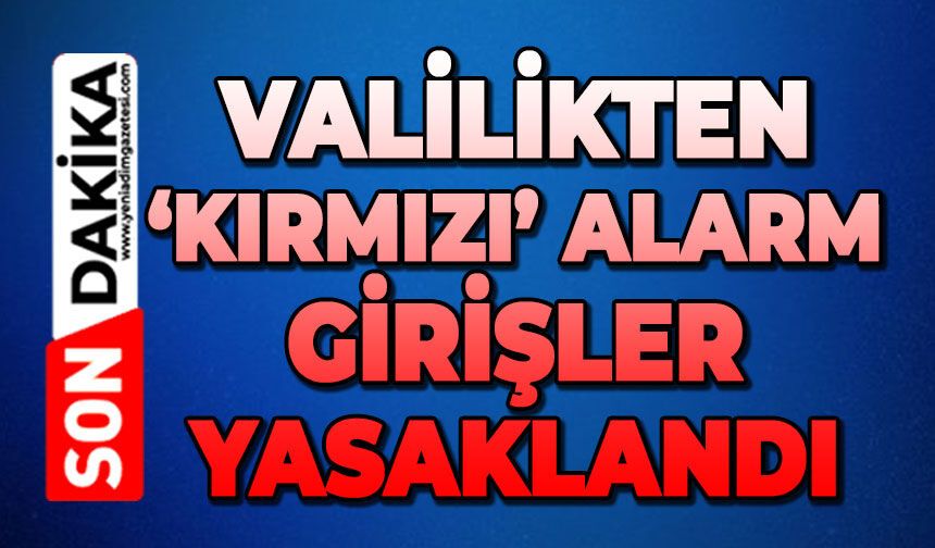 Valilikten kırmızı alarm: Girişler yasaklandı