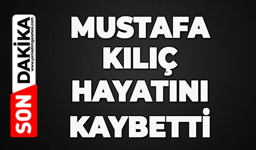 Mustafa Kılıç hayatının kaybetti