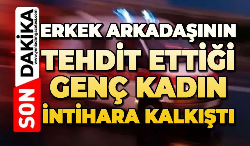 Erkek arkadaşı tarafından tehdit edilen genç kadın canına kıymak istedi