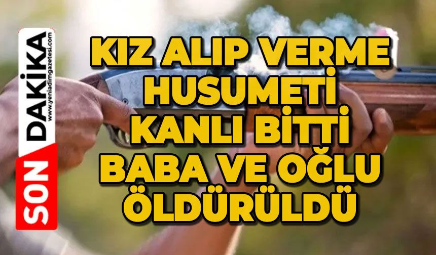 Kız alıp verme husumeti kanlı bitti: Baba ve oğlu öldürüldü