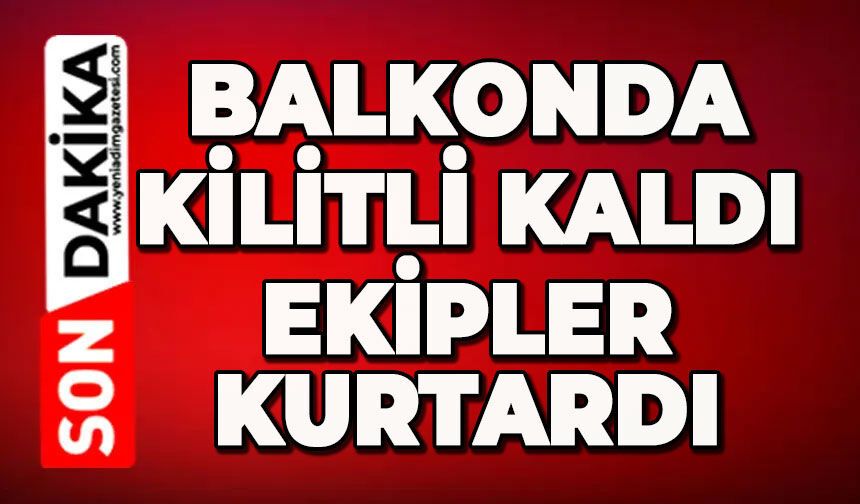 Balkonda kilitli kaldı: Ekipler kurtardı