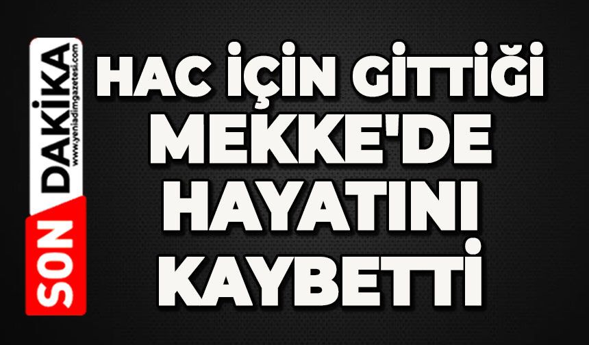 Hac için gittiği Mekke'de hayatını kaybetti