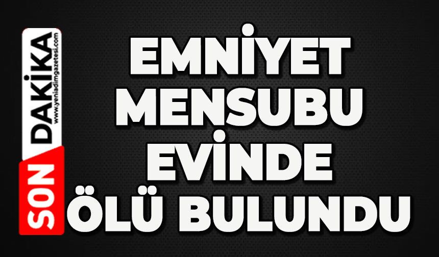 Emniyet mensubu evinde ölü bulundu
