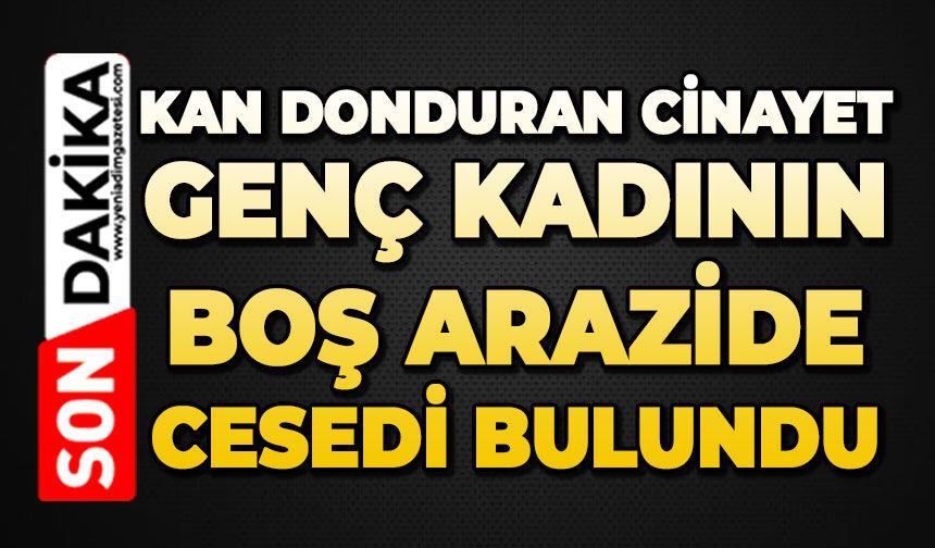 Genç kadın boş arazide kafasına taşla vurularak öldürülmüş halde bulundu