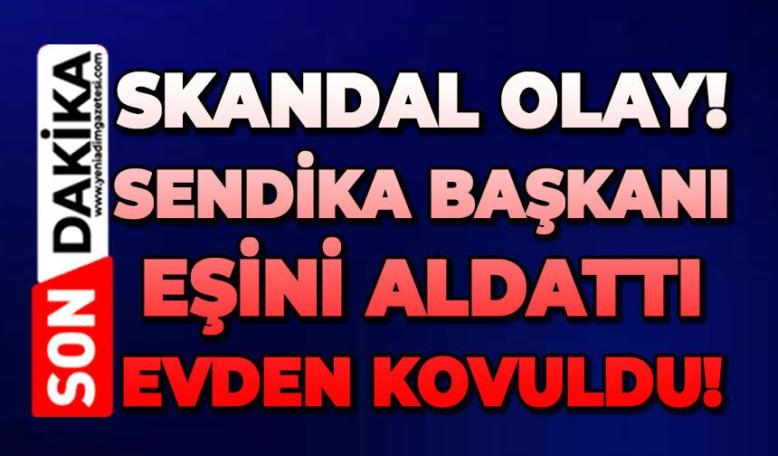 Çapkın sendika başkanı eşini aldattı: Evden kovuldu!