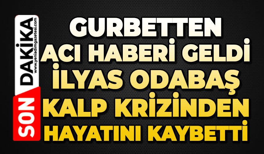 Gurbetten acı haberi geldi: İlyas Odabaş kalp krizinden hayatını kaybetti
