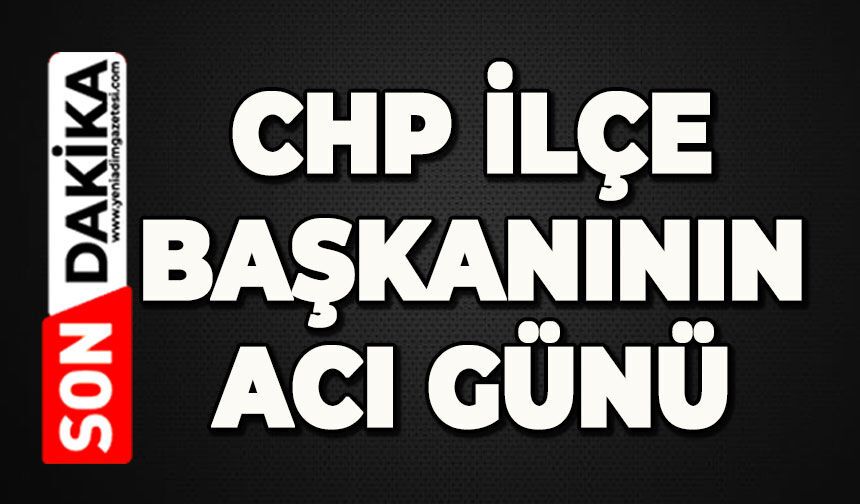 CHP İlçe Başkanının acı günü