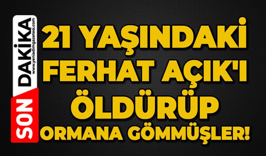 21 yaşındaki Ferhat Açık'ı öldürüp ormana gömmüşler!
