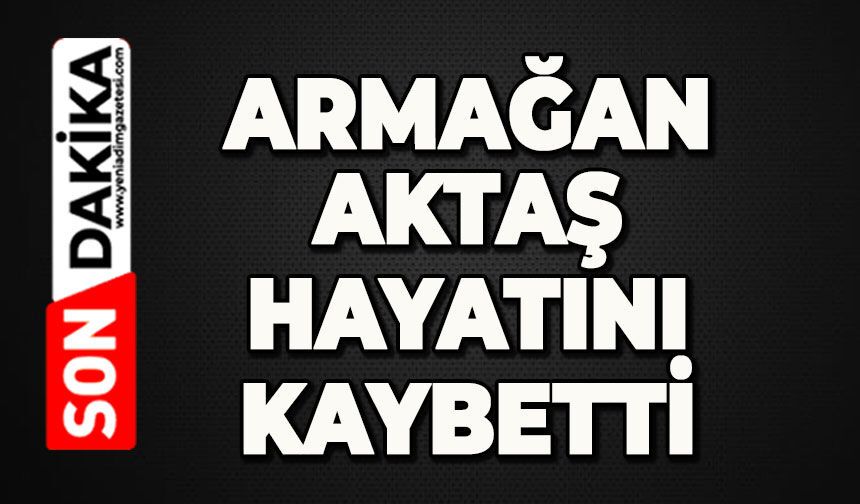 Köyün acı kaybı: Armağan Aktaş hayatını kaybetti