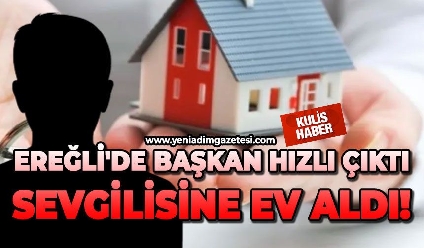 Ereğli'de başkan hızlı çıktı, sevgilisine ev aldı!