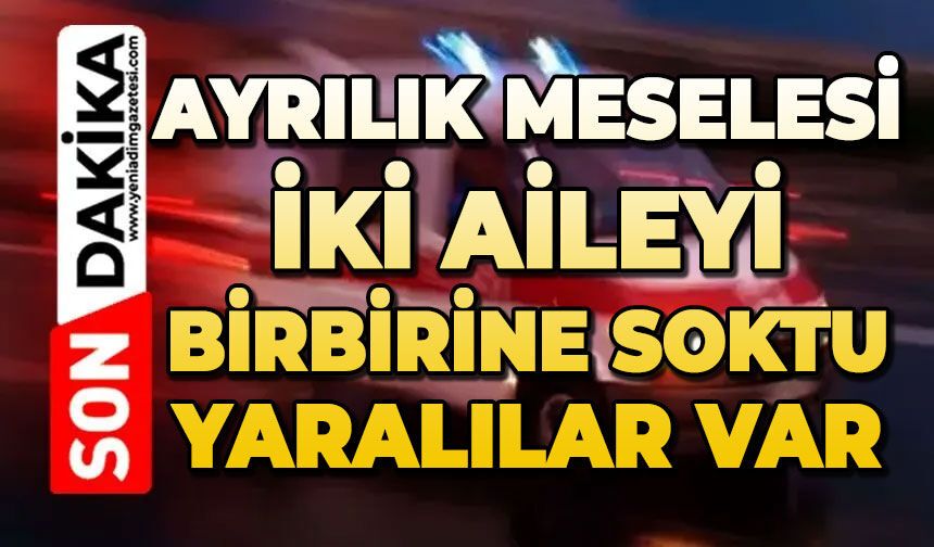 Ayrılık meselesi iki aileyi karşı karşıya getirdi: Yaralılar var