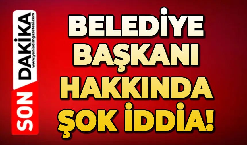 Belediye Başkanı hakkında şok iddia!