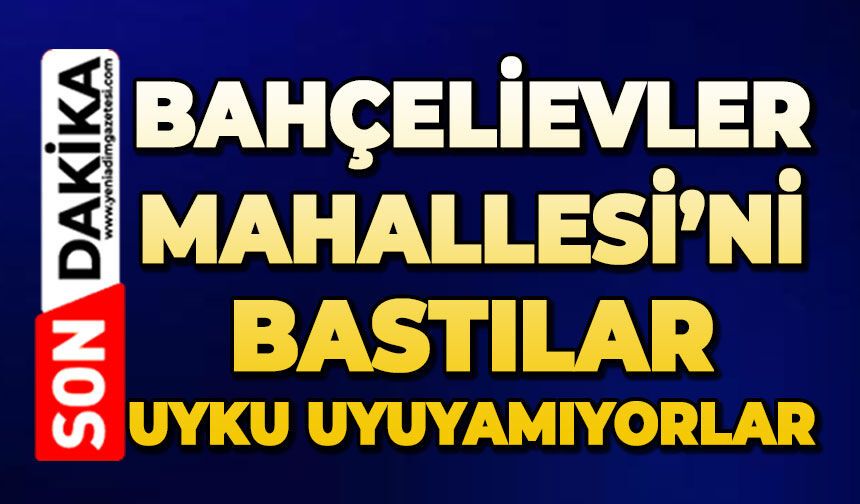 Bahçelievler Mahallesi’ni bastılar: Uyku uyuyamıyorlar